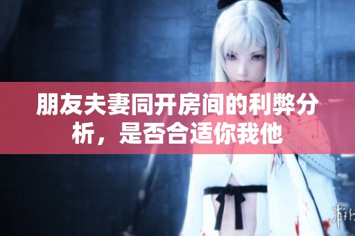 朋友夫妻同开房间的利弊分析，是否合适你我他