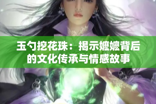 玉勺挖花珠：揭示嬷嬷背后的文化传承与情感故事