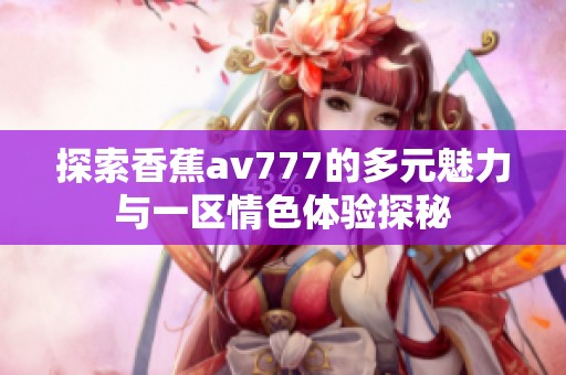 探索香蕉av777的多元魅力与一区情色体验探秘