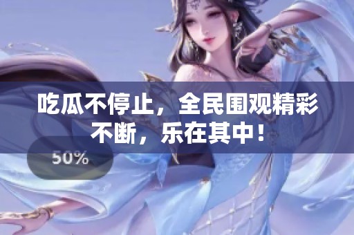 吃瓜不停止，全民围观精彩不断，乐在其中！