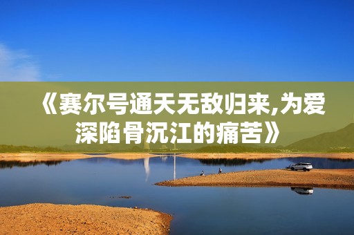 《赛尔号通天无敌归来,为爱深陷骨沉江的痛苦》