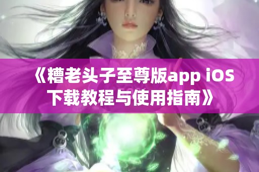 《糟老头子至尊版app iOS下载教程与使用指南》