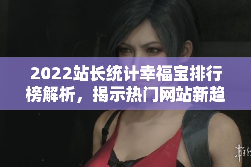 2022站长统计幸福宝排行榜解析，揭示热门网站新趋势