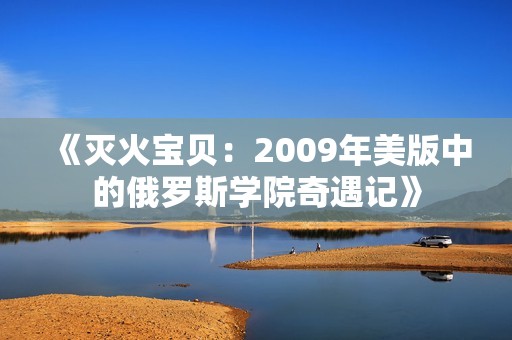 《灭火宝贝：2009年美版中的俄罗斯学院奇遇记》
