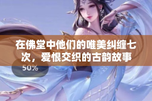 在佛堂中他们的唯美纠缠七次，爱恨交织的古韵故事