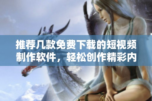 推荐几款免费下载的短视频制作软件，轻松创作精彩内容
