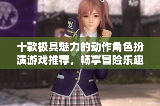 十款极具魅力的动作角色扮演游戏推荐，畅享冒险乐趣