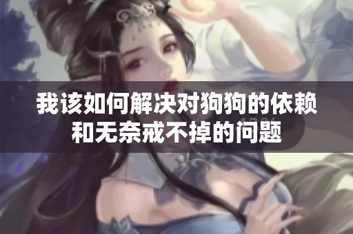 我该如何解决对狗狗的依赖和无奈戒不掉的问题