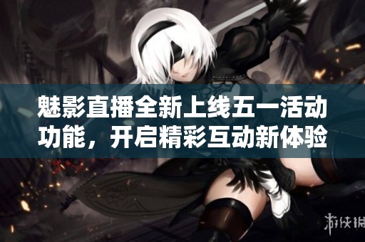 魅影直播全新上线五一活动功能，开启精彩互动新体验