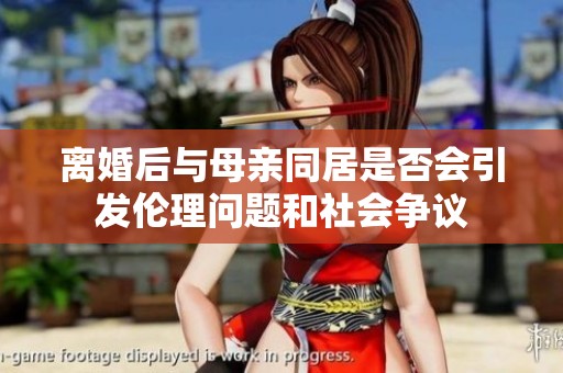 离婚后与母亲同居是否会引发伦理问题和社会争议