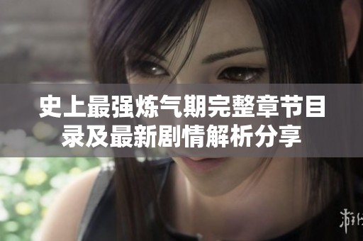 史上最强炼气期完整章节目录及最新剧情解析分享