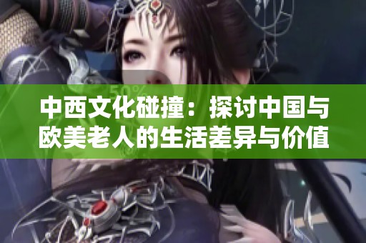 中西文化碰撞：探讨中国与欧美老人的生活差异与价值观