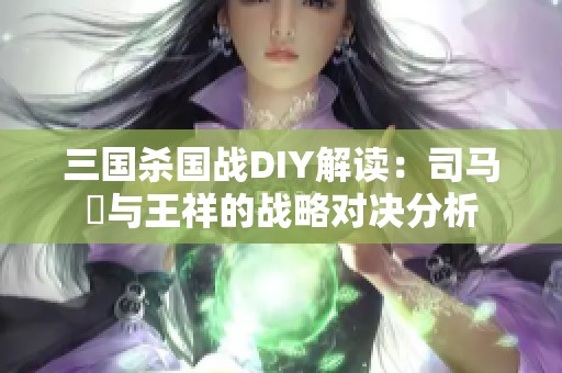 三国杀国战DIY解读：司马伷与王祥的战略对决分析