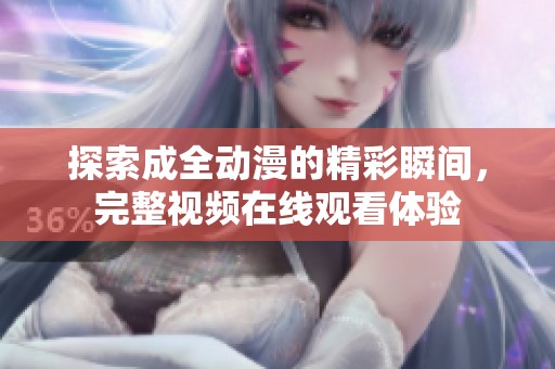 探索成全动漫的精彩瞬间，完整视频在线观看体验