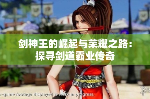 剑神王的崛起与荣耀之路：探寻剑道霸业传奇