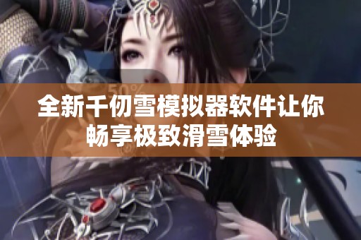 全新千仞雪模拟器软件让你畅享极致滑雪体验
