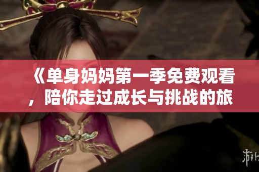 《单身妈妈第一季免费观看，陪你走过成长与挑战的旅程》
