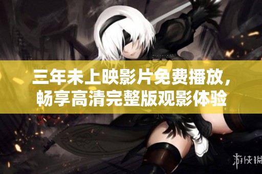 三年未上映影片免费播放，畅享高清完整版观影体验