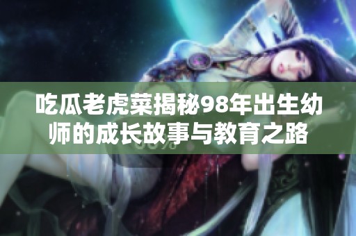 吃瓜老虎菜揭秘98年出生幼师的成长故事与教育之路