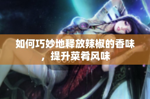 如何巧妙地释放辣椒的香味，提升菜肴风味