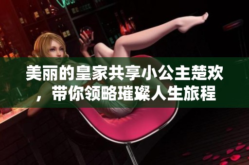 美丽的皇家共享小公主楚欢，带你领略璀璨人生旅程