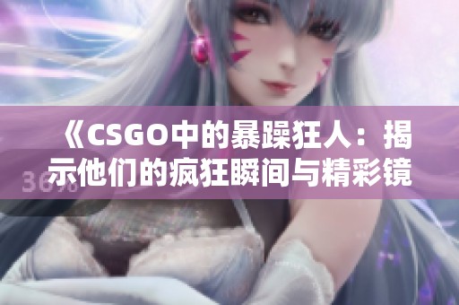 《CSGO中的暴躁狂人：揭示他们的疯狂瞬间与精彩镜头》