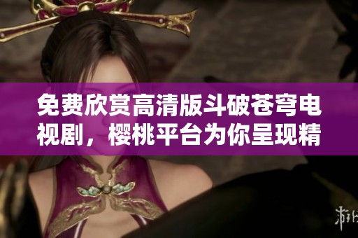 免费欣赏高清版斗破苍穹电视剧，樱桃平台为你呈现精彩剧情
