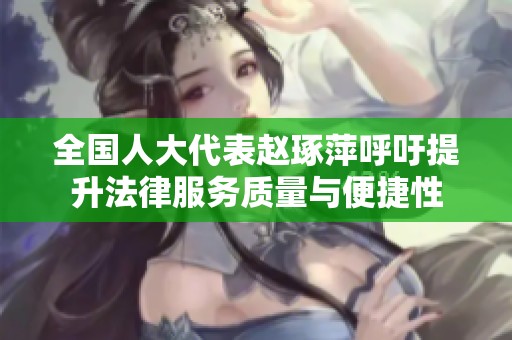 全国人大代表赵琢萍呼吁提升法律服务质量与便捷性
