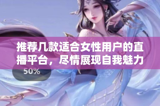 推荐几款适合女性用户的直播平台，尽情展现自我魅力