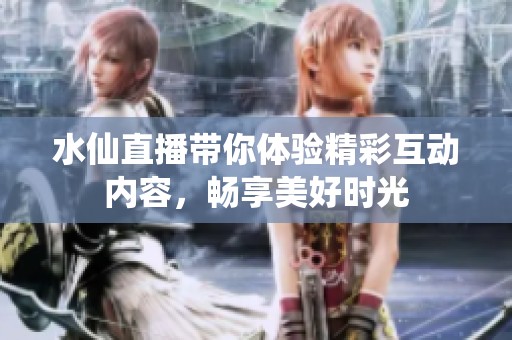 水仙直播带你体验精彩互动内容，畅享美好时光
