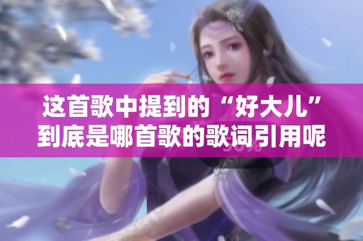 这首歌中提到的“好大儿”到底是哪首歌的歌词引用呢