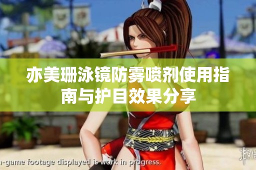 亦美珊泳镜防雾喷剂使用指南与护目效果分享