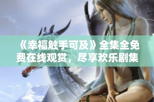 《幸福触手可及》全集全免费在线观赏，尽享欢乐剧集盛宴