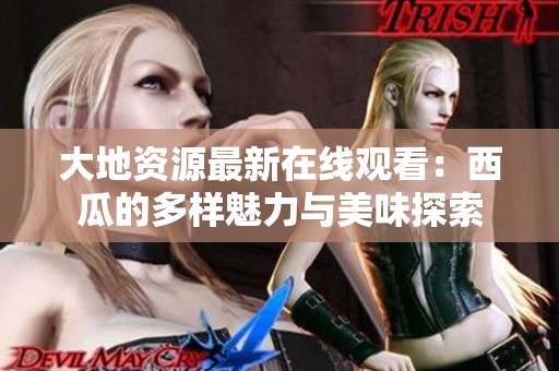 大地资源最新在线观看：西瓜的多样魅力与美味探索