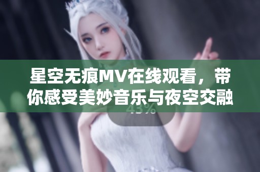 星空无痕MV在线观看，带你感受美妙音乐与夜空交融的旅程