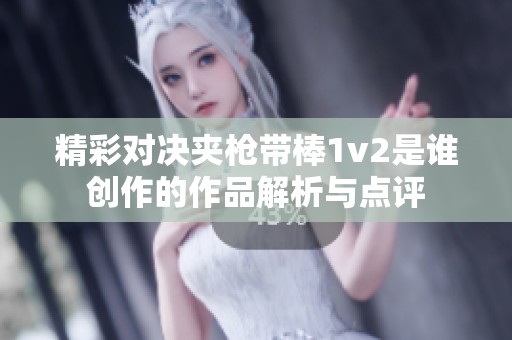 精彩对决夹枪带棒1v2是谁创作的作品解析与点评