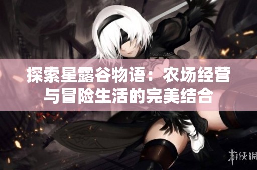 探索星露谷物语：农场经营与冒险生活的完美结合