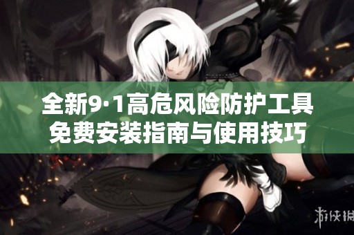 全新9·1高危风险防护工具免费安装指南与使用技巧