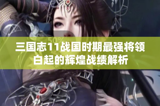 三国志11战国时期最强将领白起的辉煌战绩解析
