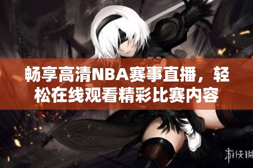 畅享高清NBA赛事直播，轻松在线观看精彩比赛内容