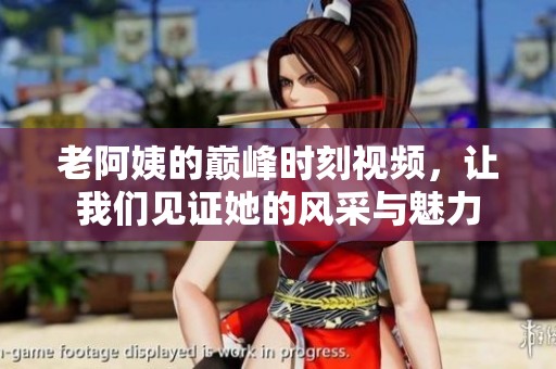 老阿姨的巅峰时刻视频，让我们见证她的风采与魅力
