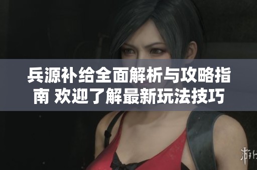 兵源补给全面解析与攻略指南 欢迎了解最新玩法技巧