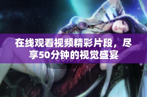 在线观看视频精彩片段，尽享50分钟的视觉盛宴