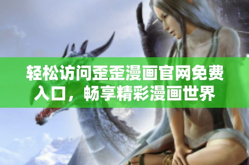 轻松访问歪歪漫画官网免费入口，畅享精彩漫画世界