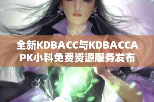 全新KDBACC与KDBACCAPK小科免费资源服务发布重磅来袭