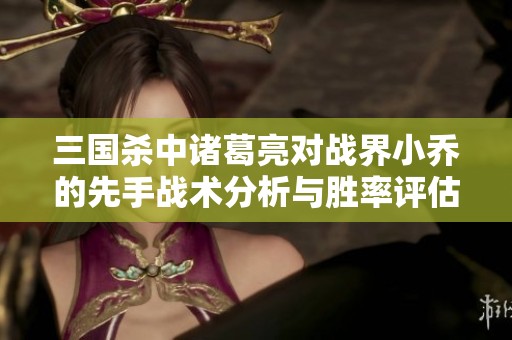 三国杀中诸葛亮对战界小乔的先手战术分析与胜率评估