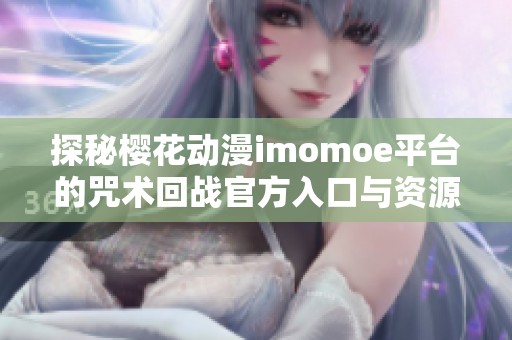 探秘樱花动漫imomoe平台的咒术回战官方入口与资源分享