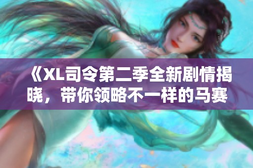 《XL司令第二季全新剧情揭晓，带你领略不一样的马赛风情》
