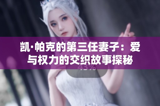 凯·帕克的第三任妻子：爱与权力的交织故事探秘