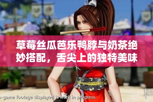 草莓丝瓜芭乐鸭脖与奶茶绝妙搭配，舌尖上的独特美味之旅